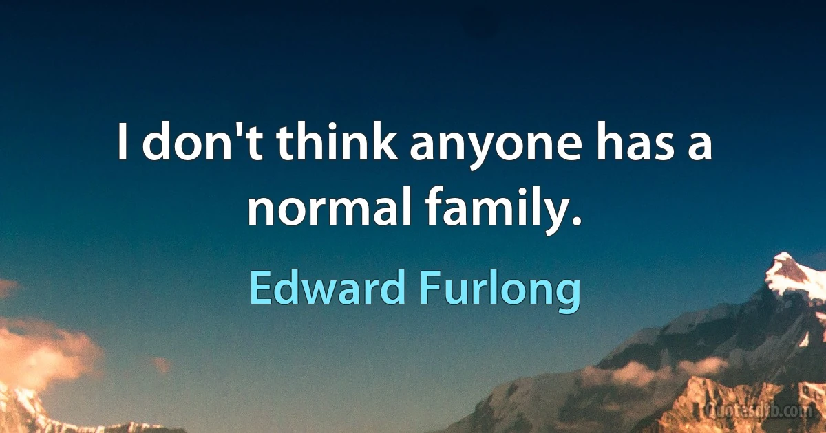 I don't think anyone has a normal family. (Edward Furlong)