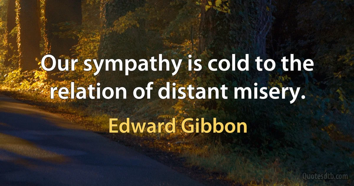 Our sympathy is cold to the relation of distant misery. (Edward Gibbon)