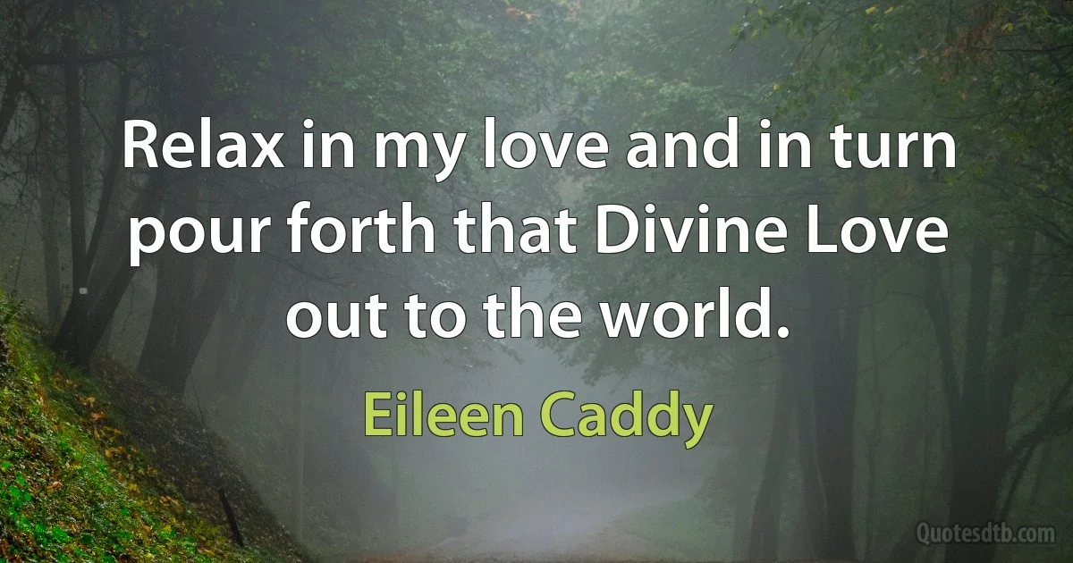 Relax in my love and in turn pour forth that Divine Love out to the world. (Eileen Caddy)