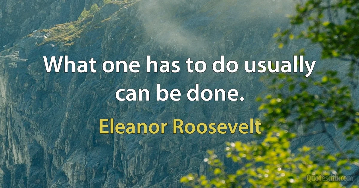 What one has to do usually can be done. (Eleanor Roosevelt)