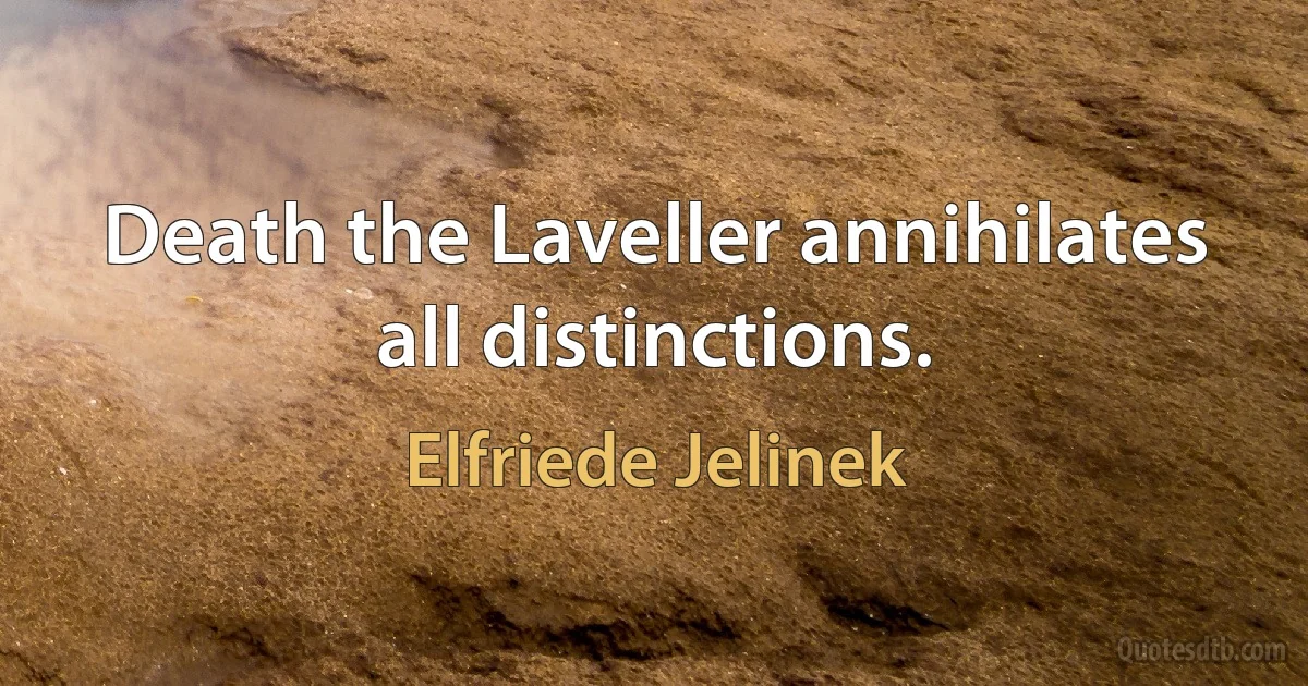 Death the Laveller annihilates all distinctions. (Elfriede Jelinek)