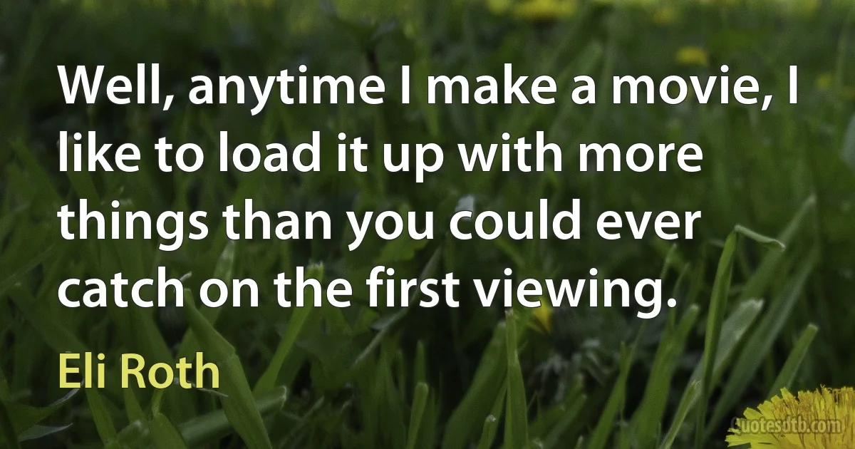 Well, anytime I make a movie, I like to load it up with more things than you could ever catch on the first viewing. (Eli Roth)