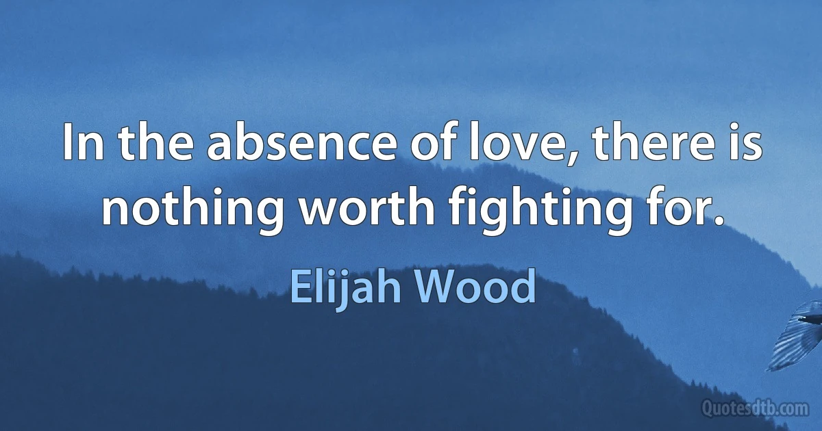 In the absence of love, there is nothing worth fighting for. (Elijah Wood)