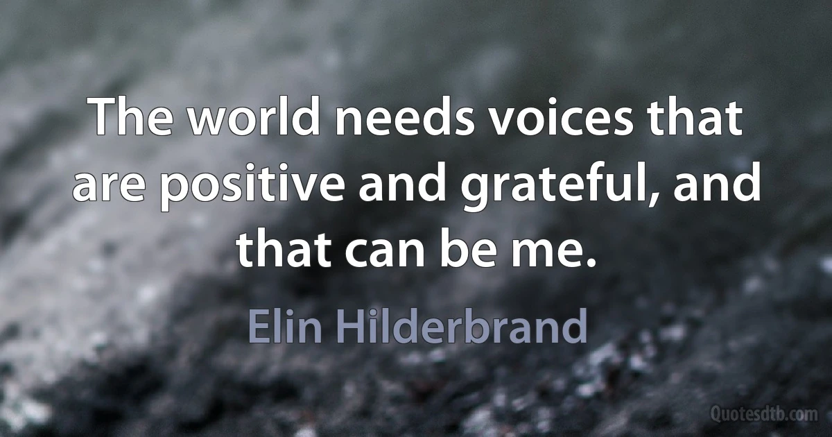 The world needs voices that are positive and grateful, and that can be me. (Elin Hilderbrand)