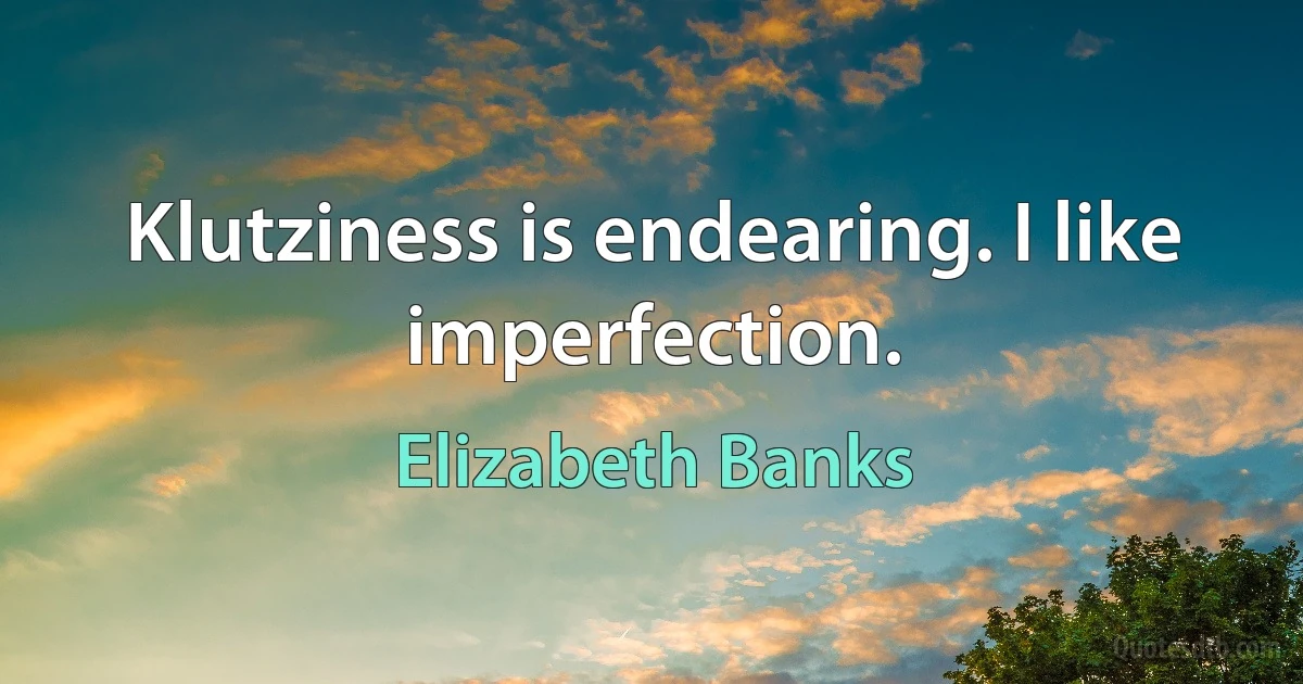 Klutziness is endearing. I like imperfection. (Elizabeth Banks)