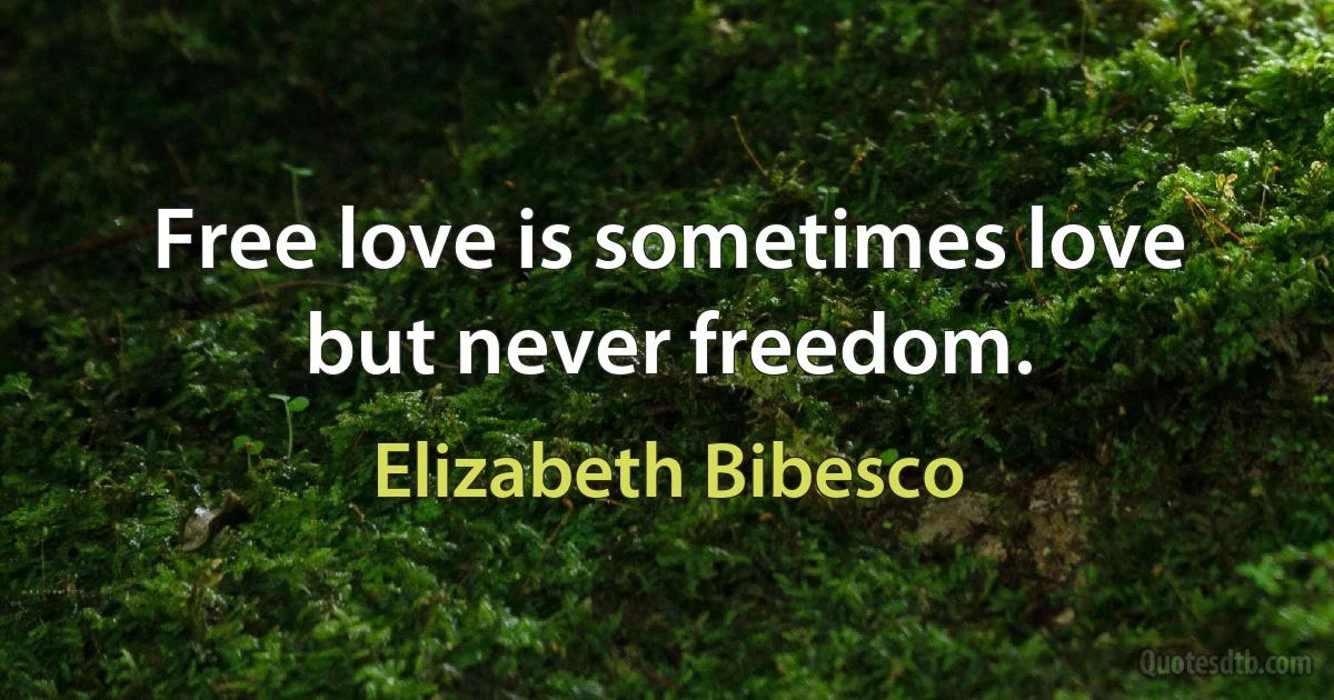 Free love is sometimes love but never freedom. (Elizabeth Bibesco)