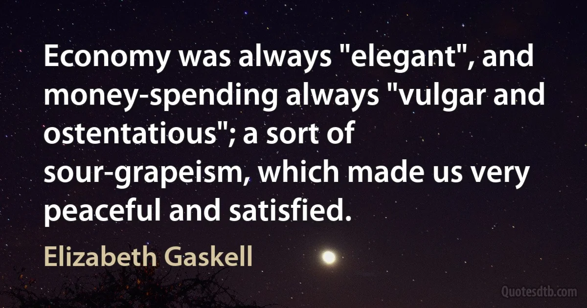 Economy was always "elegant", and money-spending always "vulgar and ostentatious"; a sort of sour-grapeism, which made us very peaceful and satisfied. (Elizabeth Gaskell)