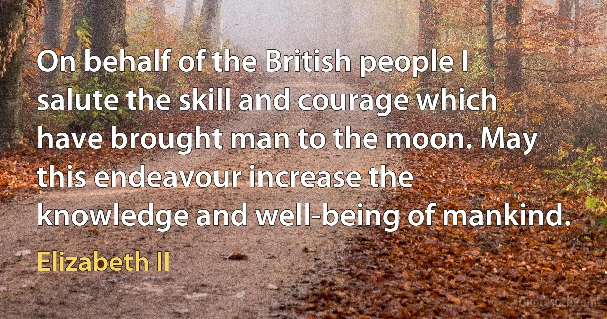 On behalf of the British people I salute the skill and courage which have brought man to the moon. May this endeavour increase the knowledge and well-being of mankind. (Elizabeth II)