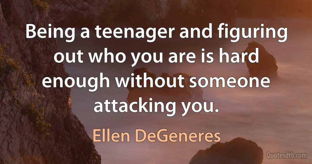 Being a teenager and figuring out who you are is hard enough without someone attacking you. (Ellen DeGeneres)