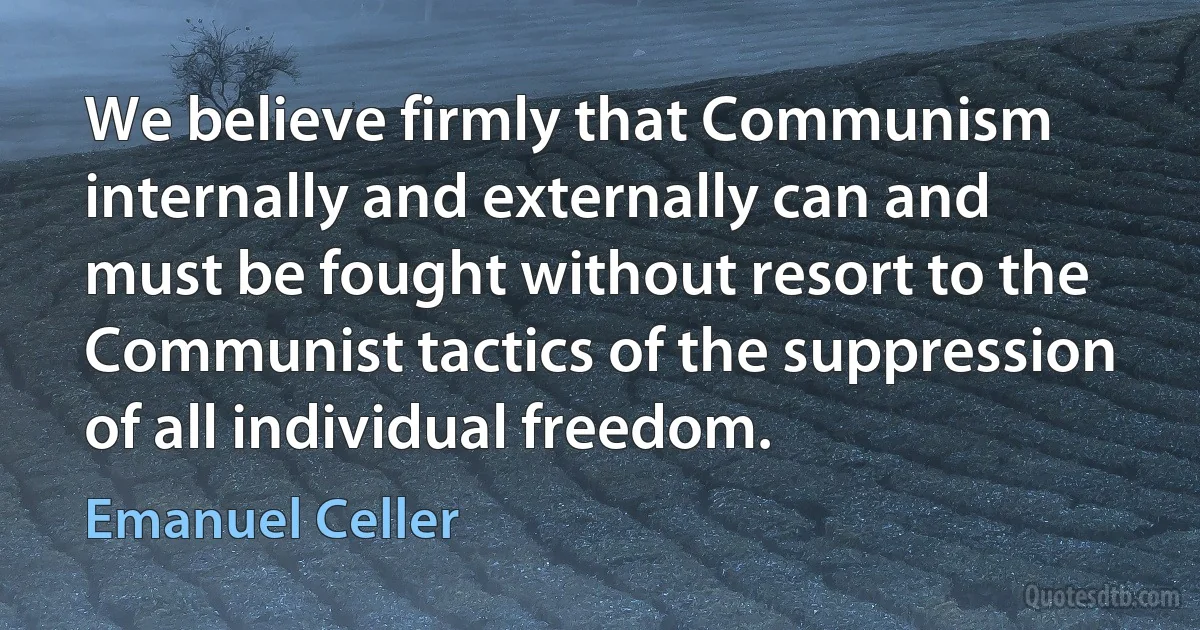 We believe firmly that Communism internally and externally can and must be fought without resort to the Communist tactics of the suppression of all individual freedom. (Emanuel Celler)