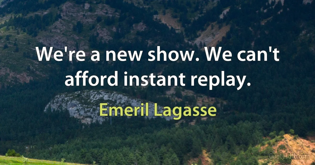 We're a new show. We can't afford instant replay. (Emeril Lagasse)