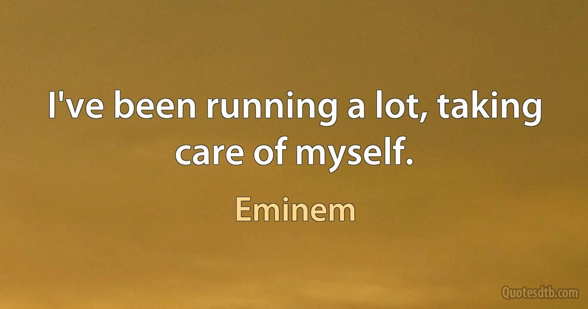 I've been running a lot, taking care of myself. (Eminem)