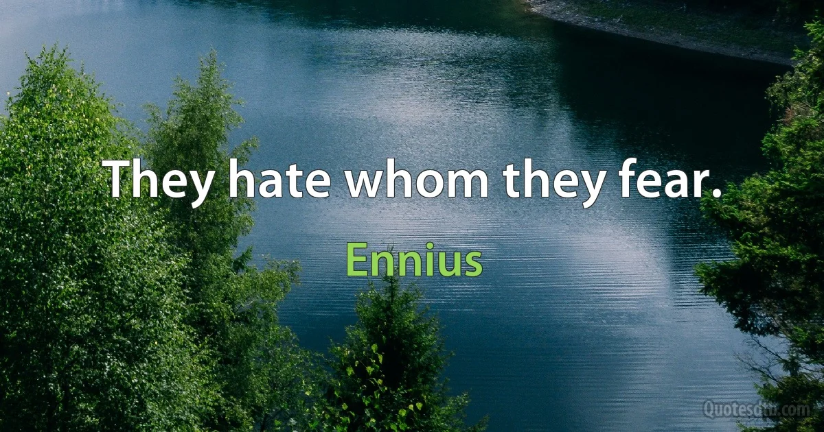 They hate whom they fear. (Ennius)