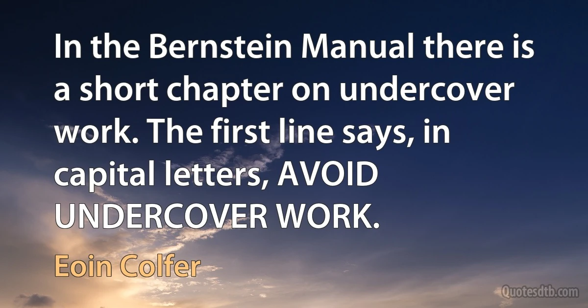 In the Bernstein Manual there is a short chapter on undercover work. The first line says, in capital letters, AVOID UNDERCOVER WORK. (Eoin Colfer)