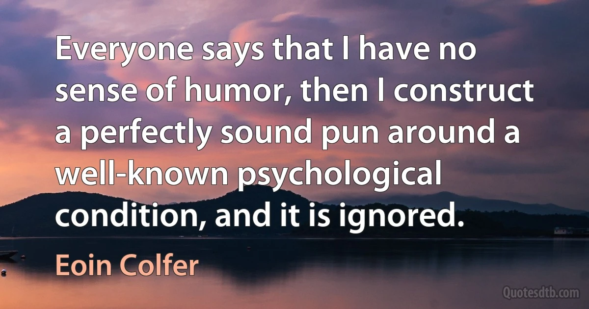 Everyone says that I have no sense of humor, then I construct a perfectly sound pun around a well-known psychological condition, and it is ignored. (Eoin Colfer)