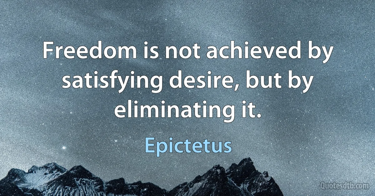 Freedom is not achieved by satisfying desire, but by eliminating it. (Epictetus)