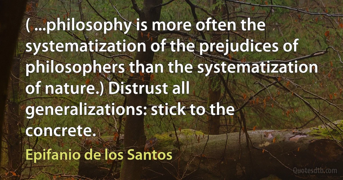 ( ...philosophy is more often the systematization of the prejudices of philosophers than the systematization of nature.) Distrust all generalizations: stick to the concrete. (Epifanio de los Santos)