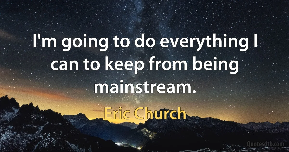 I'm going to do everything I can to keep from being mainstream. (Eric Church)