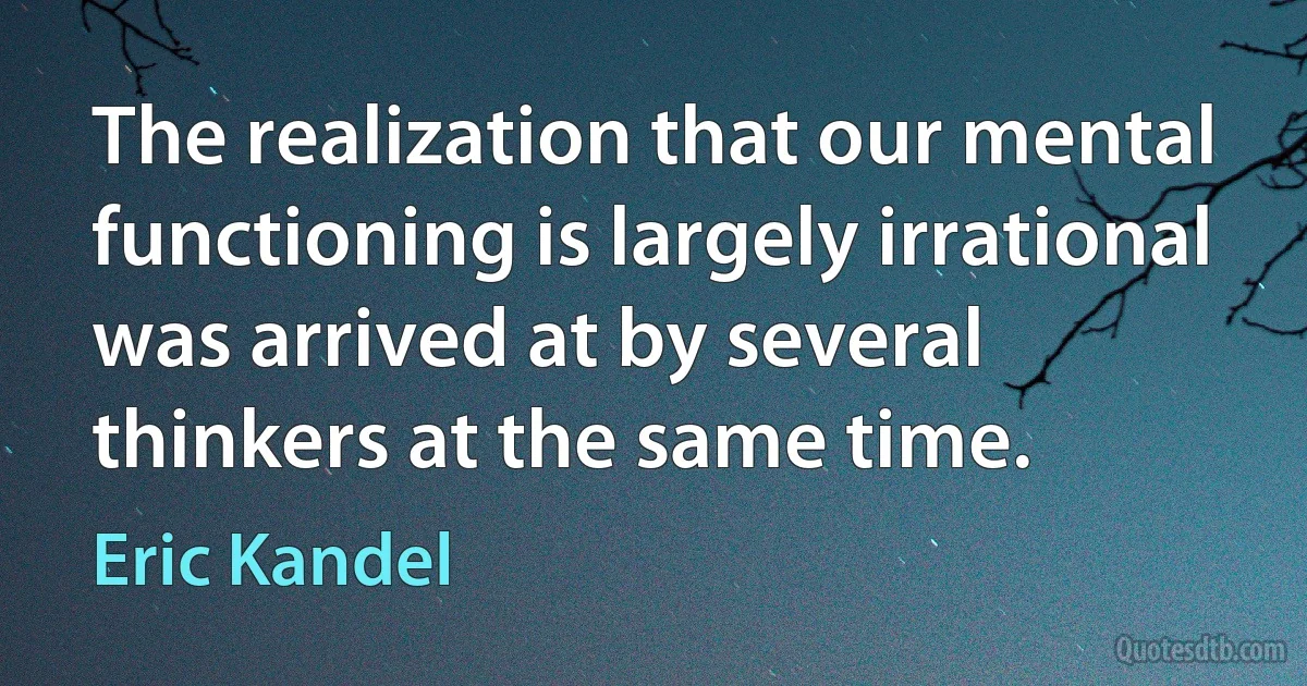 The realization that our mental functioning is largely irrational was arrived at by several thinkers at the same time. (Eric Kandel)