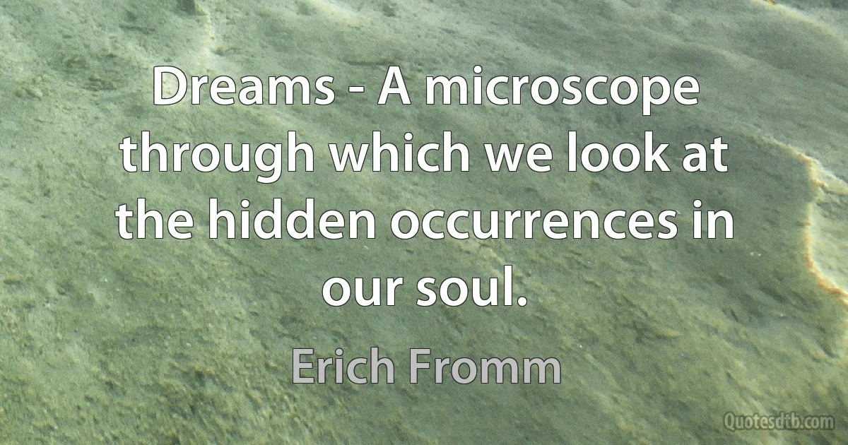 Dreams - A microscope through which we look at the hidden occurrences in our soul. (Erich Fromm)