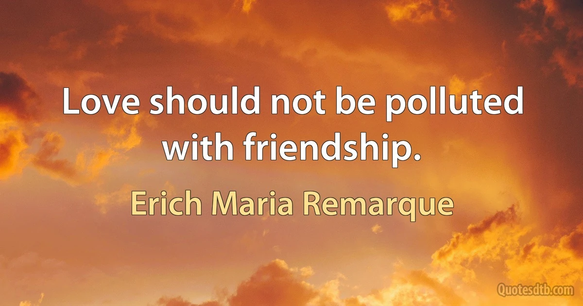 Love should not be polluted with friendship. (Erich Maria Remarque)