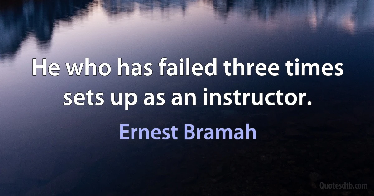 He who has failed three times sets up as an instructor. (Ernest Bramah)