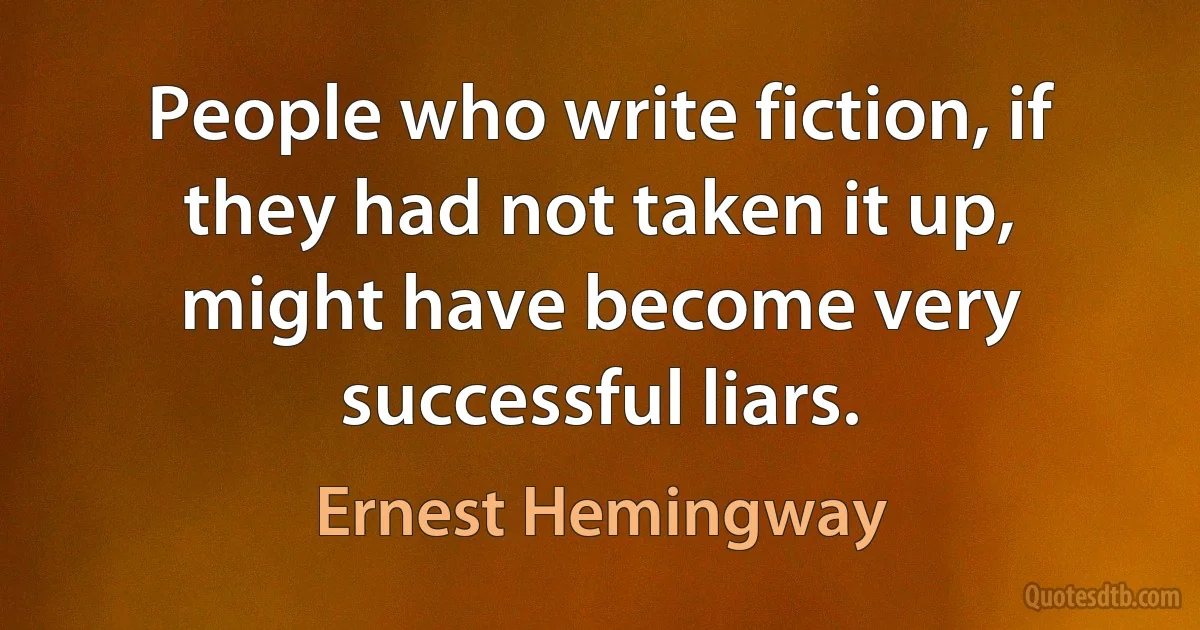 People who write fiction, if they had not taken it up, might have become very successful liars. (Ernest Hemingway)