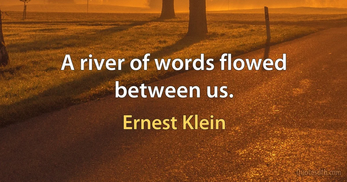 A river of words flowed between us. (Ernest Klein)