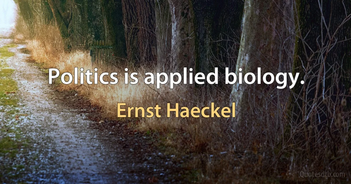 Politics is applied biology. (Ernst Haeckel)