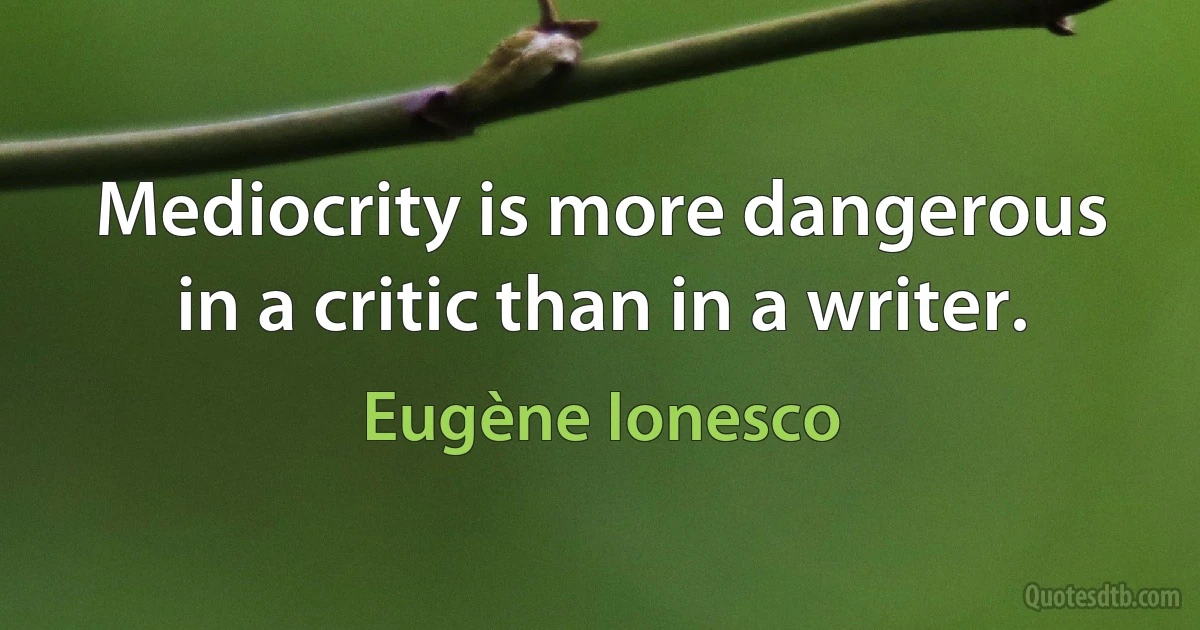 Mediocrity is more dangerous in a critic than in a writer. (Eugène Ionesco)