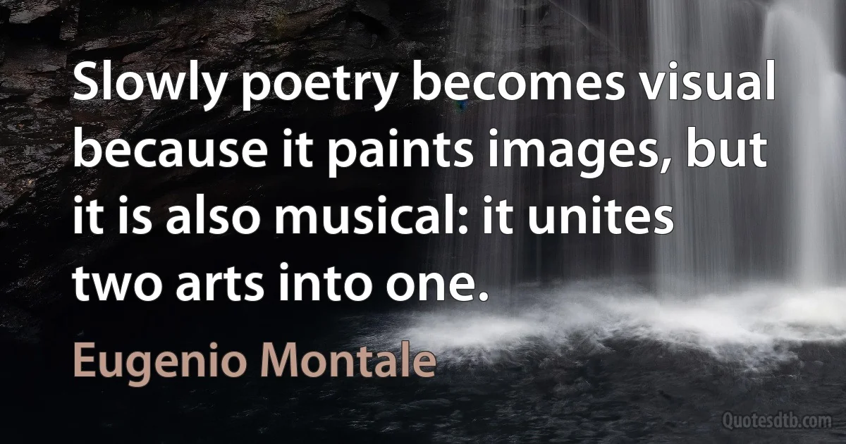 Slowly poetry becomes visual because it paints images, but it is also musical: it unites two arts into one. (Eugenio Montale)