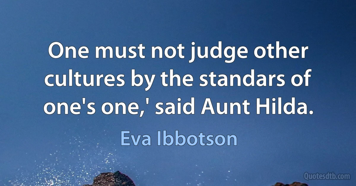 One must not judge other cultures by the standars of one's one,' said Aunt Hilda. (Eva Ibbotson)