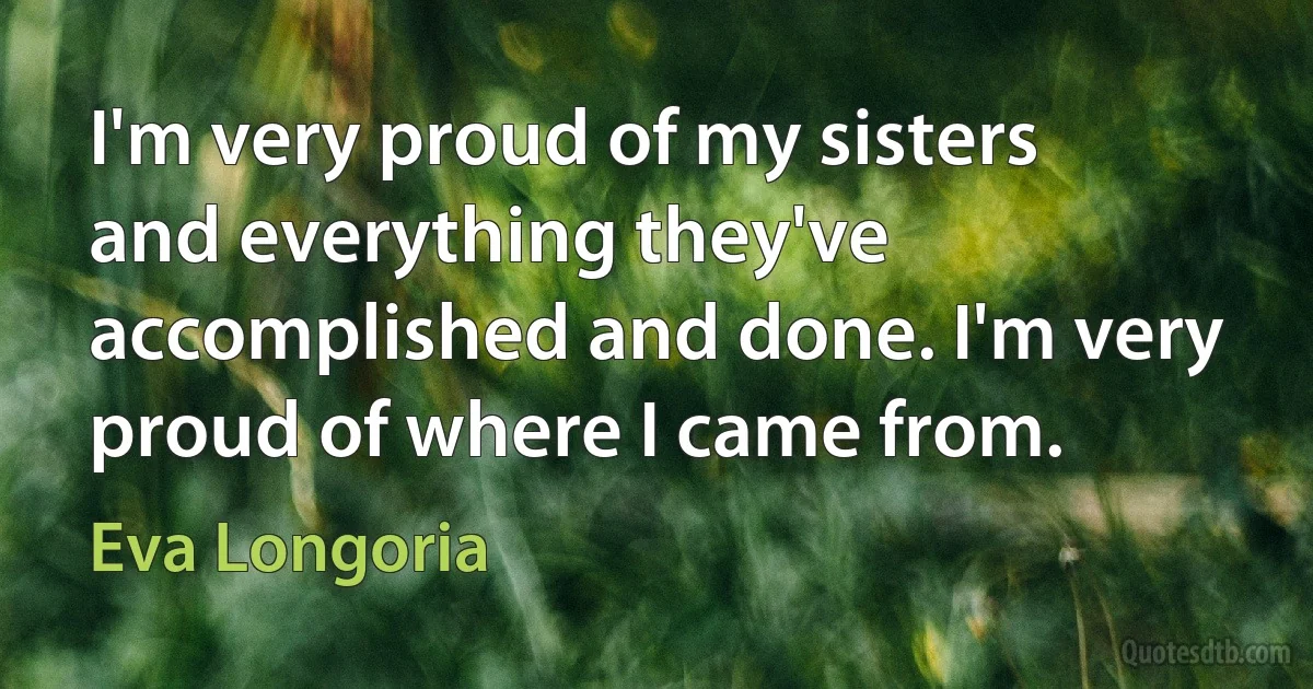 I'm very proud of my sisters and everything they've accomplished and done. I'm very proud of where I came from. (Eva Longoria)