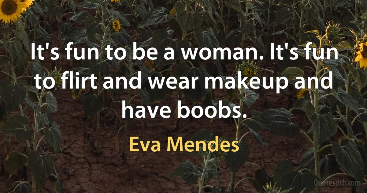 It's fun to be a woman. It's fun to flirt and wear makeup and have boobs. (Eva Mendes)