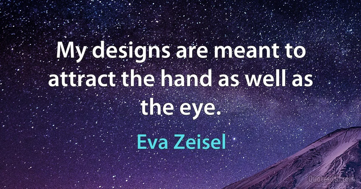 My designs are meant to attract the hand as well as the eye. (Eva Zeisel)