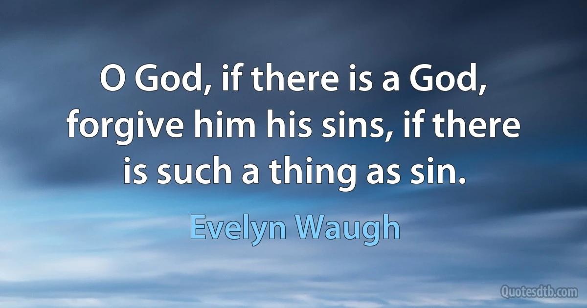 O God, if there is a God, forgive him his sins, if there is such a thing as sin. (Evelyn Waugh)