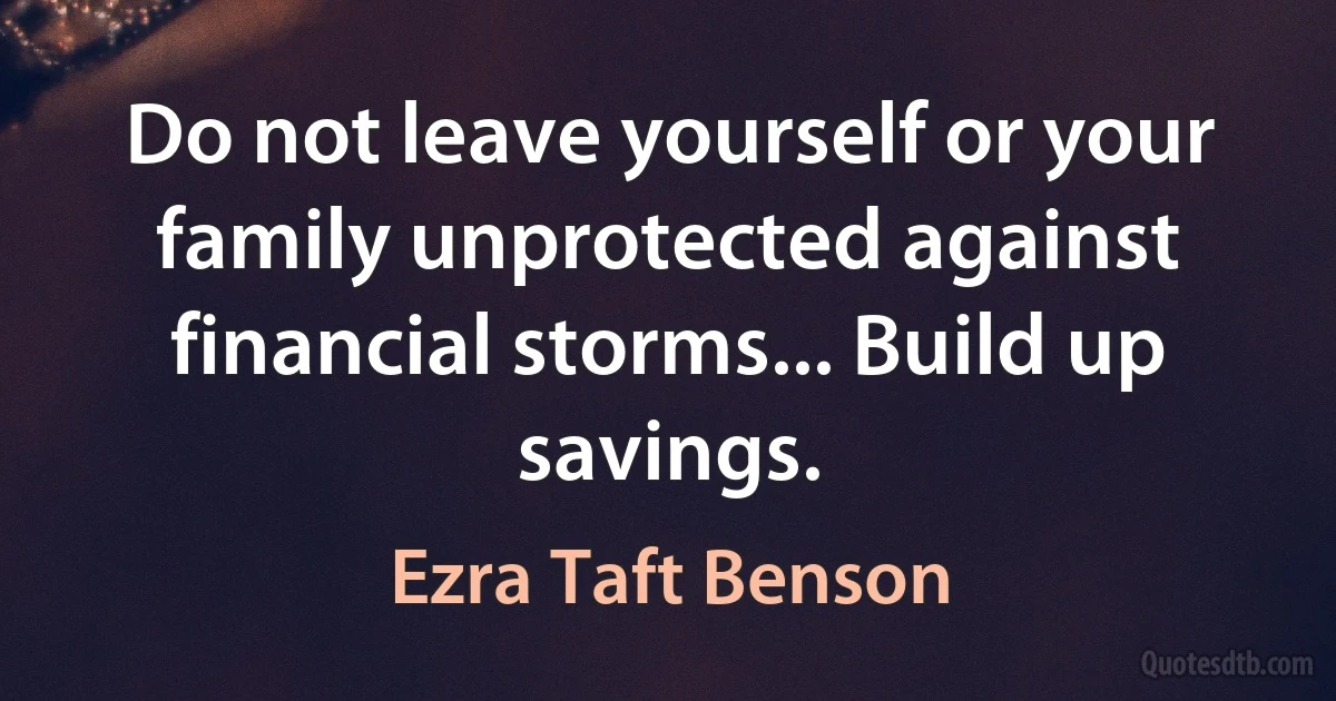 Do not leave yourself or your family unprotected against financial storms... Build up savings. (Ezra Taft Benson)