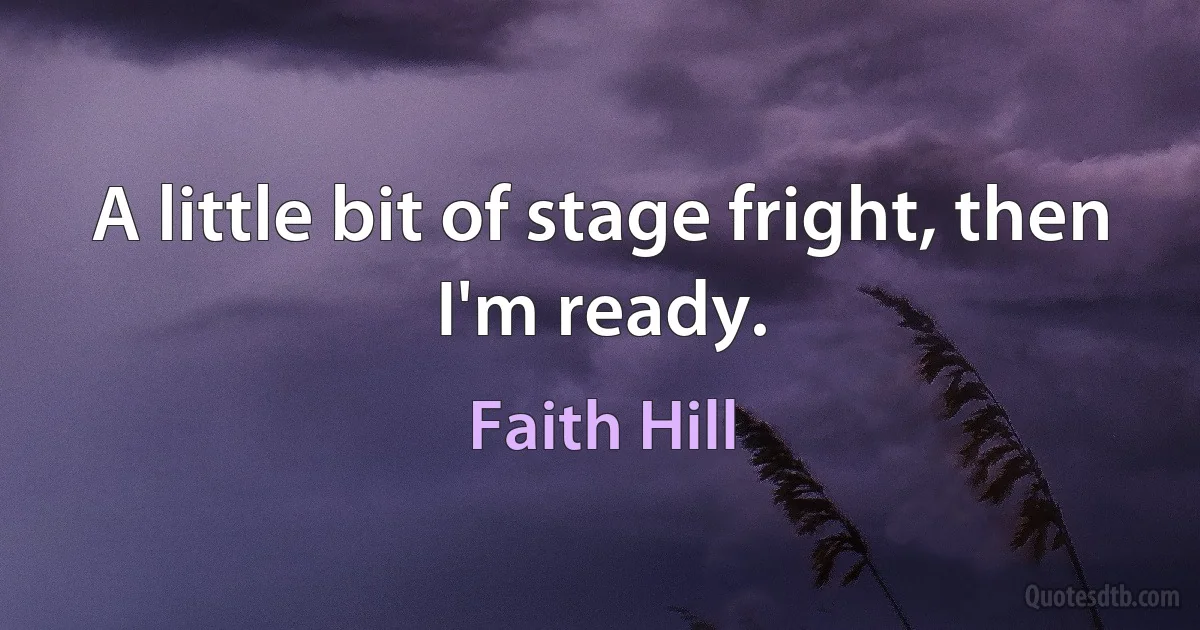 A little bit of stage fright, then I'm ready. (Faith Hill)