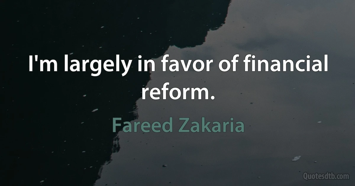 I'm largely in favor of financial reform. (Fareed Zakaria)