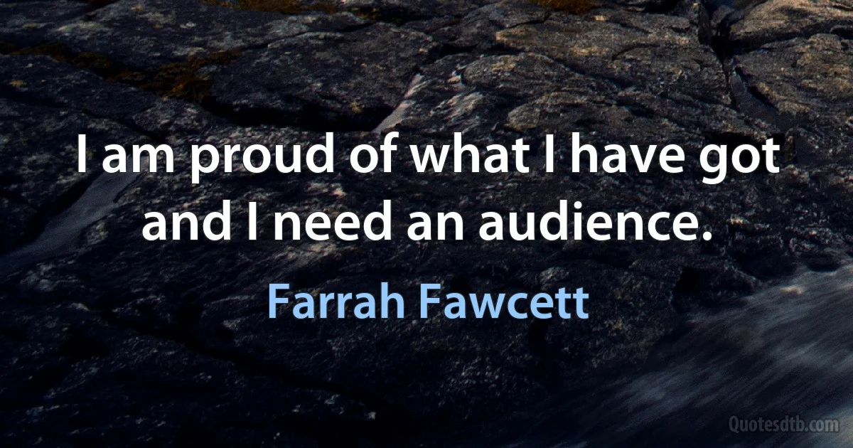 I am proud of what I have got and I need an audience. (Farrah Fawcett)