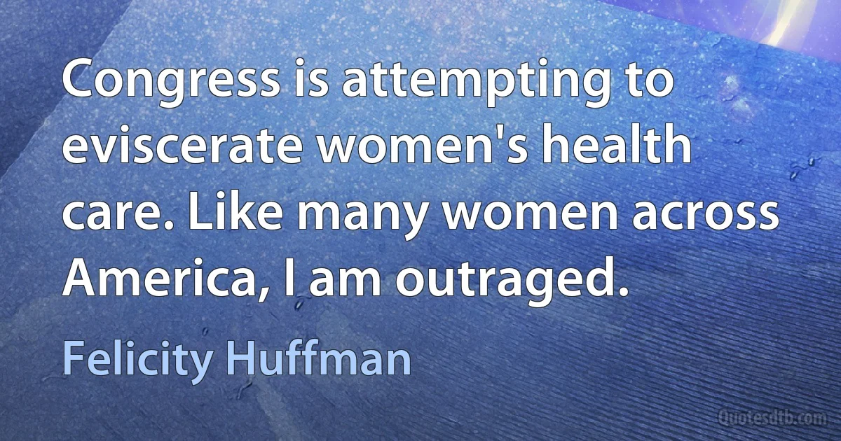 Congress is attempting to eviscerate women's health care. Like many women across America, I am outraged. (Felicity Huffman)