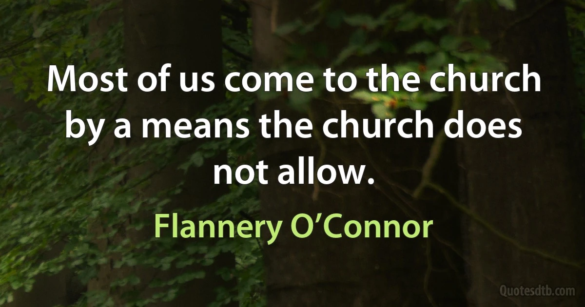 Most of us come to the church by a means the church does not allow. (Flannery O’Connor)