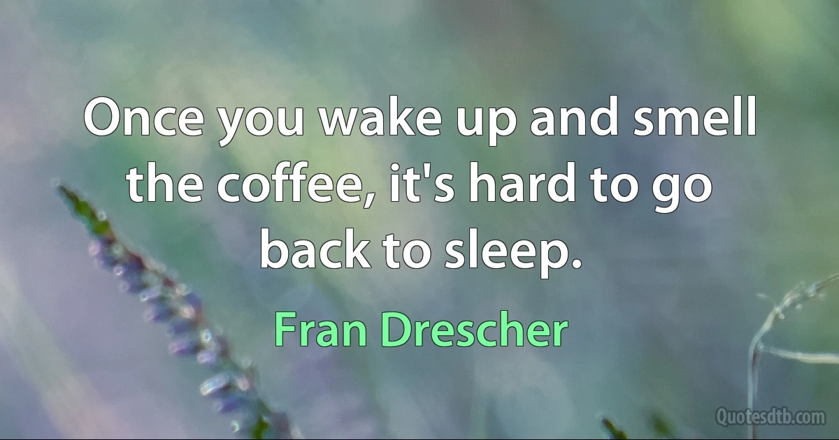 Once you wake up and smell the coffee, it's hard to go back to sleep. (Fran Drescher)