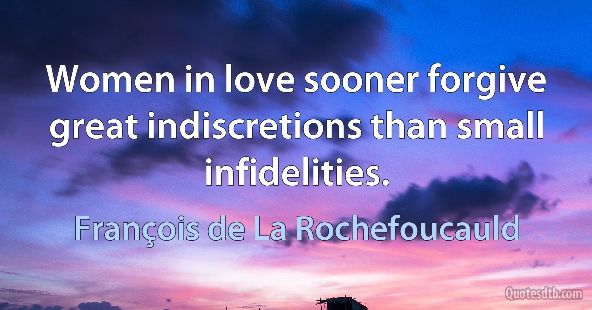 Women in love sooner forgive great indiscretions than small infidelities. (François de La Rochefoucauld)