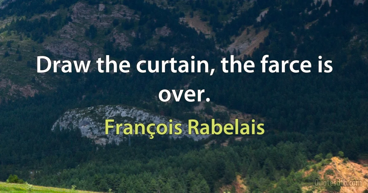 Draw the curtain, the farce is over. (François Rabelais)