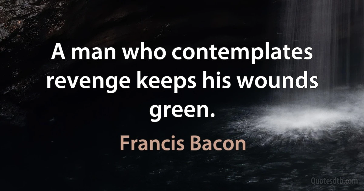 A man who contemplates revenge keeps his wounds green. (Francis Bacon)