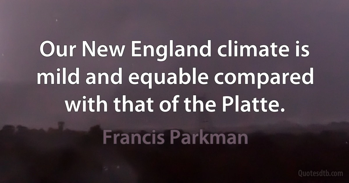 Our New England climate is mild and equable compared with that of the Platte. (Francis Parkman)