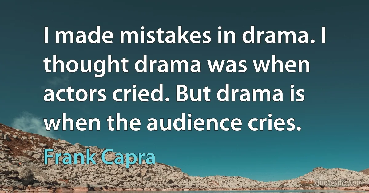 I made mistakes in drama. I thought drama was when actors cried. But drama is when the audience cries. (Frank Capra)