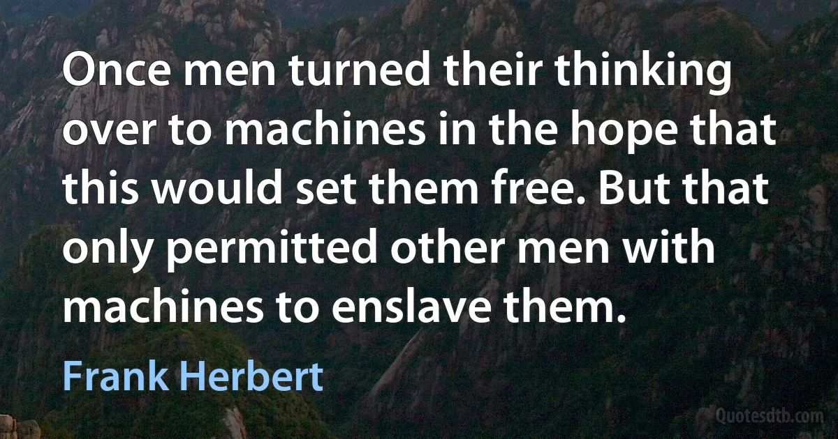 Once men turned their thinking over to machines in the hope that this would set them free. But that only permitted other men with machines to enslave them. (Frank Herbert)