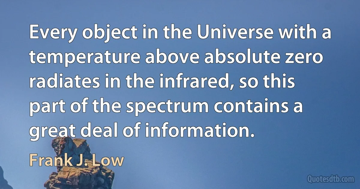 Every object in the Universe with a temperature above absolute zero radiates in the infrared, so this part of the spectrum contains a great deal of information. (Frank J. Low)